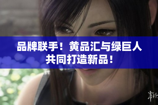 品牌联手！黄品汇与绿巨人共同打造新品！