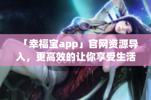 「幸福宝app」官网资源导入，更高效的让你享受生活乐趣！