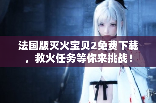 法国版灭火宝贝2免费下载，救火任务等你来挑战！
