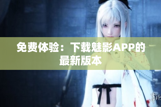 免费体验：下载魅影APP的最新版本
