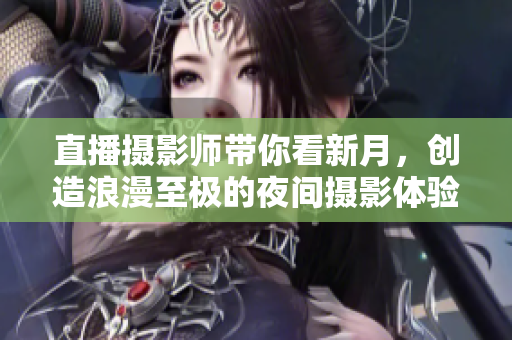 直播摄影师带你看新月，创造浪漫至极的夜间摄影体验