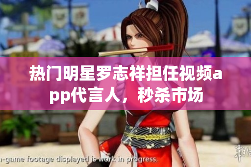 热门明星罗志祥担任视频app代言人，秒杀市场