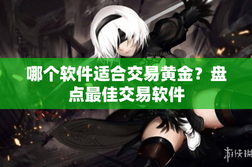 哪个软件适合交易黄金？盘点最佳交易软件