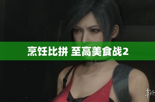 烹饪比拼 至高美食战2