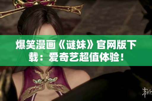 爆笑漫画《谜妹》官网版下载：爱奇艺超值体验！