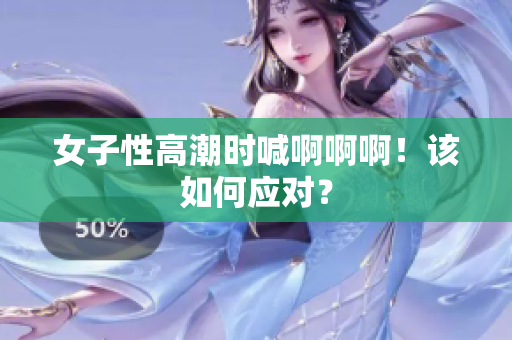 女子性高潮时喊啊啊啊！该如何应对？