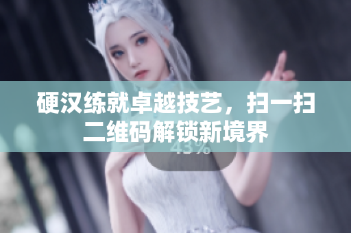 硬汉练就卓越技艺，扫一扫二维码解锁新境界