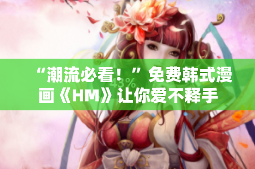 “潮流必看！”免费韩式漫画《HM》让你爱不释手