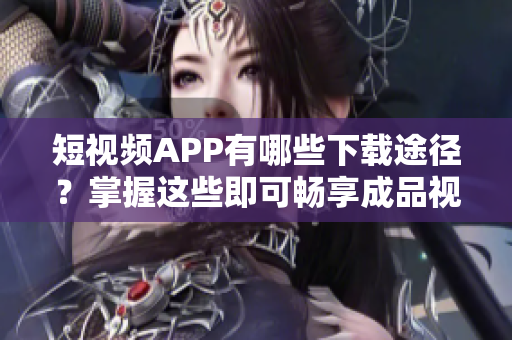 短视频APP有哪些下载途径？掌握这些即可畅享成品视频！