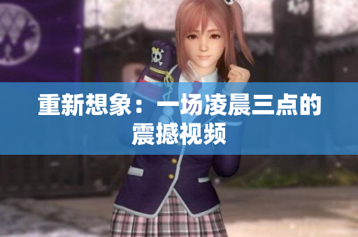 重新想象：一场凌晨三点的震撼视频