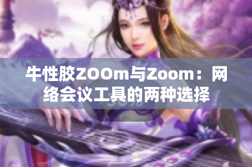 牛性胶ZOOm与Zoom：网络会议工具的两种选择