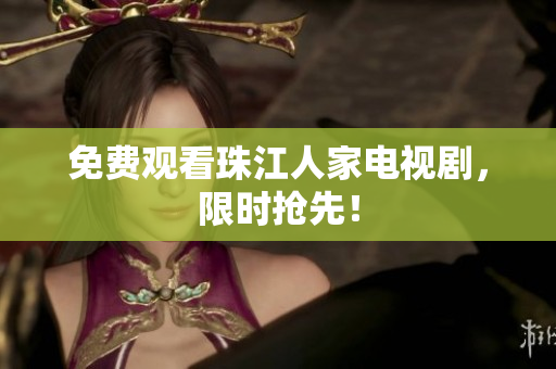 免费观看珠江人家电视剧，限时抢先！