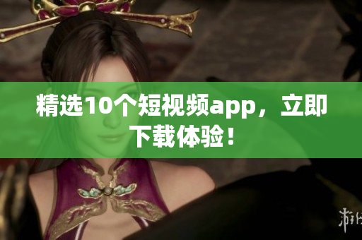 精选10个短视频app，立即下载体验！
