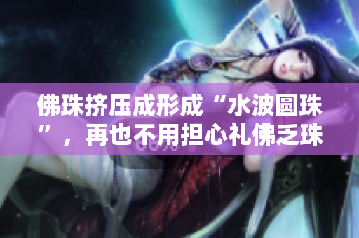 佛珠挤压成形成“水波圆珠”，再也不用担心礼佛乏珠了