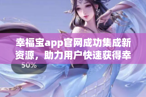 幸福宝app官网成功集成新资源，助力用户快速获得幸福感