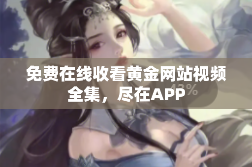 免费在线收看黄金网站视频全集，尽在APP