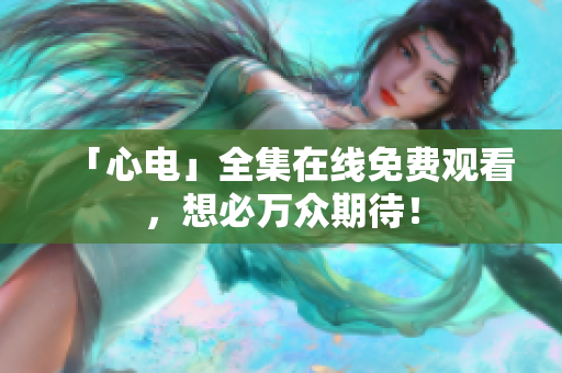 「心电」全集在线免费观看，想必万众期待！