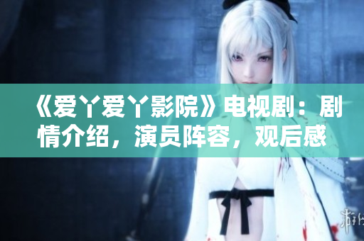 《爱丫爱丫影院》电视剧：剧情介绍，演员阵容，观后感  掌握影视圈最新动态
