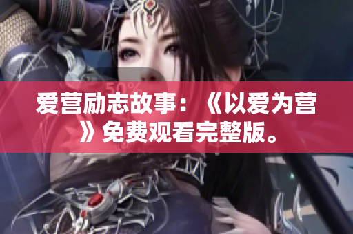 爱营励志故事：《以爱为营》免费观看完整版。