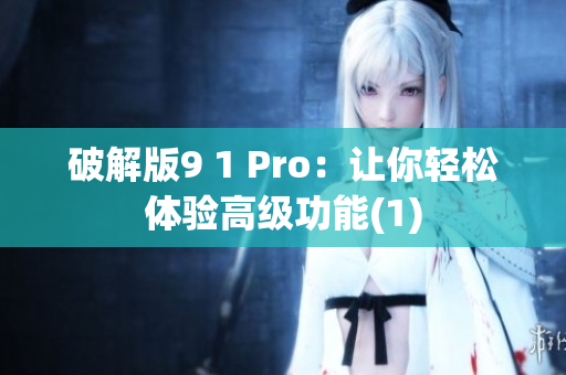 破解版9 1 Pro：让你轻松体验高级功能(1)