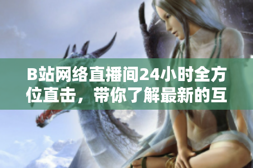 B站网络直播间24小时全方位直击，带你了解最新的互联网资讯