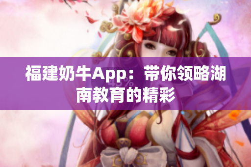 福建奶牛App：带你领略湖南教育的精彩