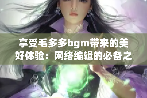 享受毛多多bgm带来的美好体验：网络编辑的必备之选