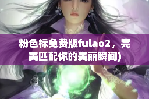 粉色标免费版fulao2，完美匹配你的美丽瞬间)