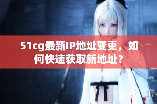 51cg最新IP地址变更，如何快速获取新地址？