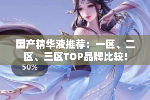 国产精华液推荐：一区、二区、三区TOP品牌比较！