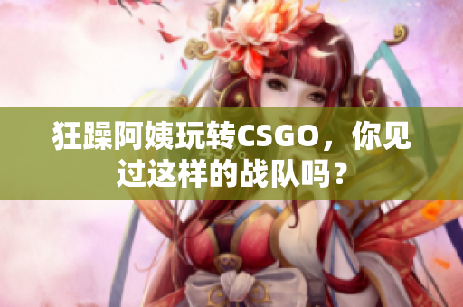狂躁阿姨玩转CSGO，你见过这样的战队吗？