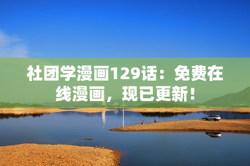 社团学漫画129话：免费在线漫画，现已更新！