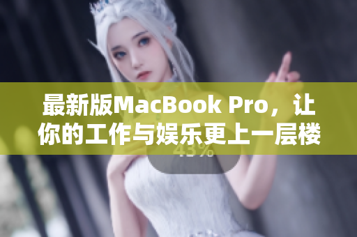 最新版MacBook Pro，让你的工作与娱乐更上一层楼！
