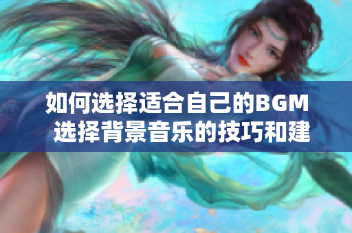 如何选择适合自己的BGM  选择背景音乐的技巧和建议