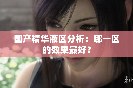 国产精华液区分析：哪一区的效果最好？
