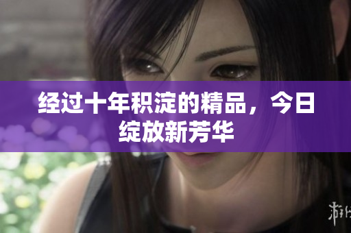 经过十年积淀的精品，今日绽放新芳华