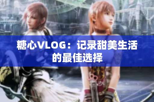 糖心VLOG：记录甜美生活的最佳选择