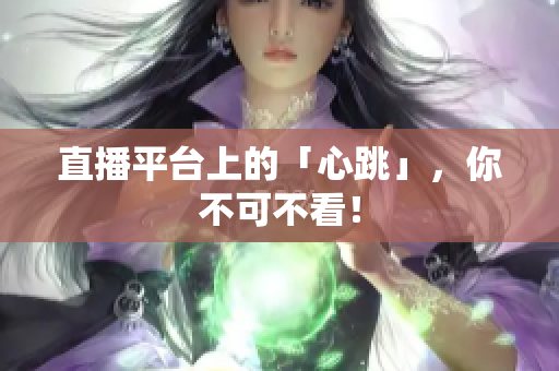 直播平台上的「心跳」，你不可不看！
