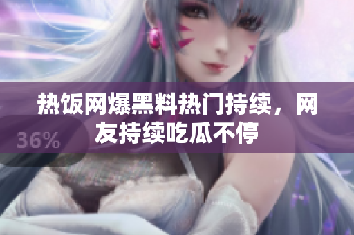 热饭网爆黑料热门持续，网友持续吃瓜不停