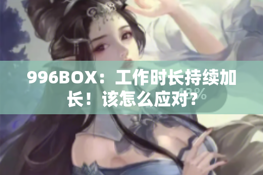 996BOX：工作时长持续加长！该怎么应对？