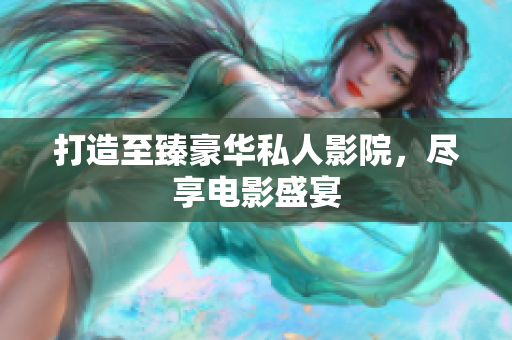 打造至臻豪华私人影院，尽享电影盛宴