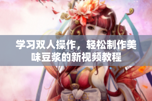 学习双人操作，轻松制作美味豆浆的新视频教程