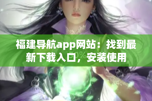 福建导航app网站：找到最新下载入口，安装使用