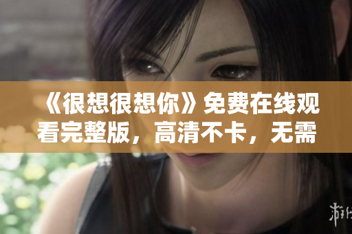 《很想很想你》免费在线观看完整版，高清不卡，无需付费