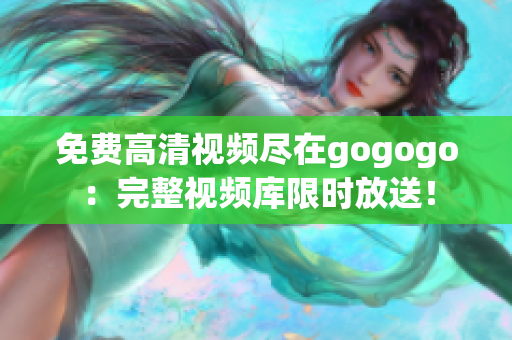 免费高清视频尽在gogogo：完整视频库限时放送！