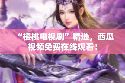 “樱桃电视剧”精选，西瓜视频免费在线观看！
