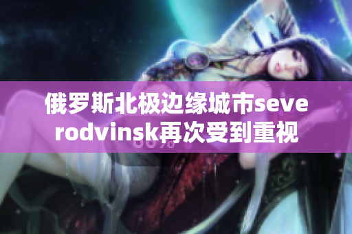俄罗斯北极边缘城市severodvinsk再次受到重视