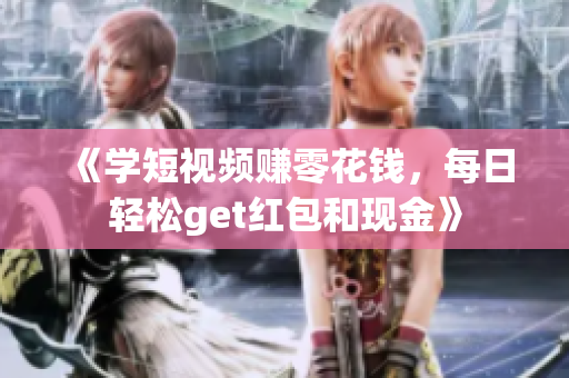 《学短视频赚零花钱，每日轻松get红包和现金》