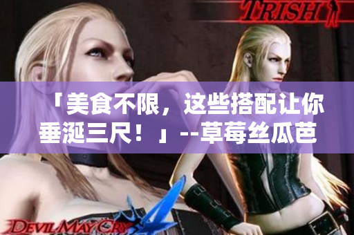 「美食不限，这些搭配让你垂涎三尺！」--草莓丝瓜芭乐鸭脖奶茶