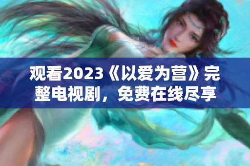 观看2023《以爱为营》完整电视剧，免费在线尽享